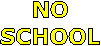 NO
SCHOOL!